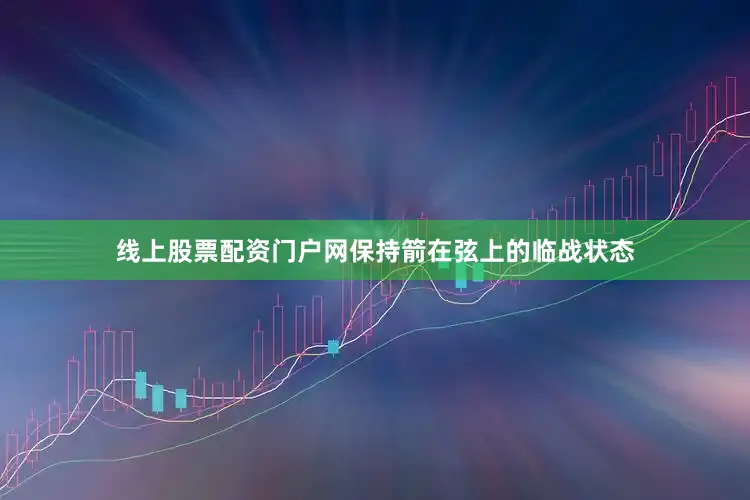 线上股票配资门户网保持箭在弦上的临战状态