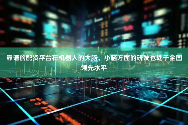 靠谱的配资平台在机器人的大脑、小脑方面的研发也处于全国领先水平