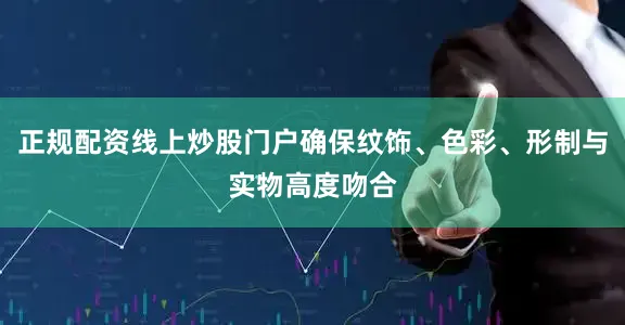 正规配资线上炒股门户确保纹饰、色彩、形制与实物高度吻合