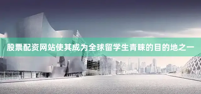 股票配资网站使其成为全球留学生青睐的目的地之一