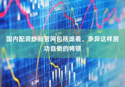 国内配资炒股官网包括庞羲、李异这样居功自傲的将领