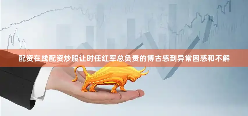 配资在线配资炒股让时任红军总负责的博古感到异常困惑和不解