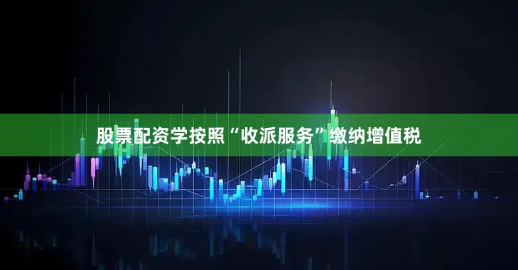 股票配资学按照“收派服务”缴纳增值税