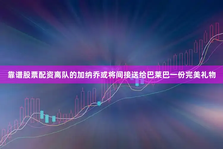 靠谱股票配资离队的加纳乔或将间接送给巴莱巴一份完美礼物