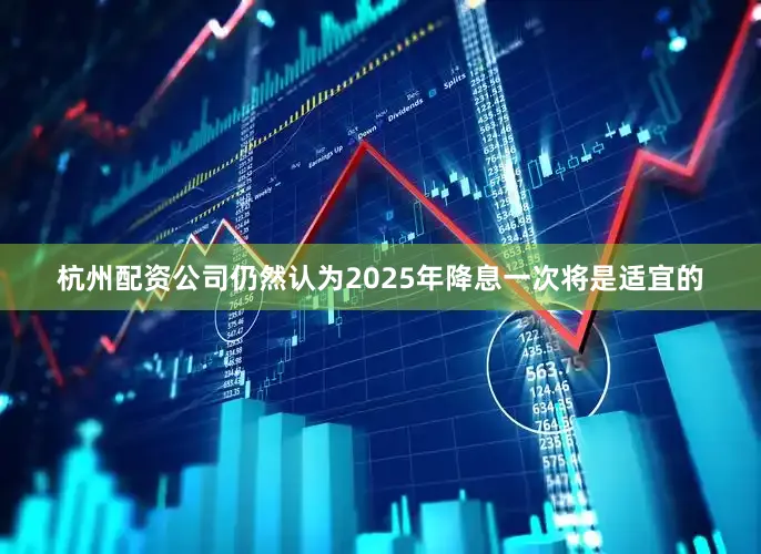 杭州配资公司仍然认为2025年降息一次将是适宜的