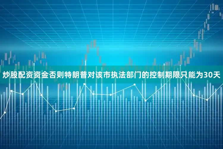 炒股配资资金否则特朗普对该市执法部门的控制期限只能为30天
