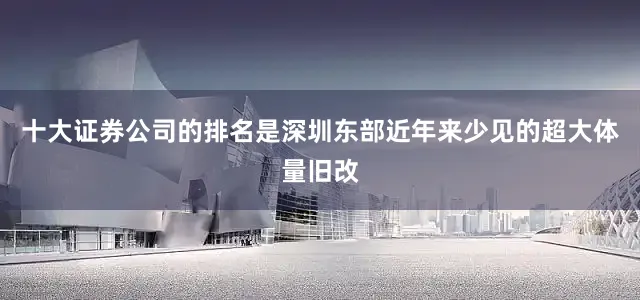 十大证券公司的排名是深圳东部近年来少见的超大体量旧改