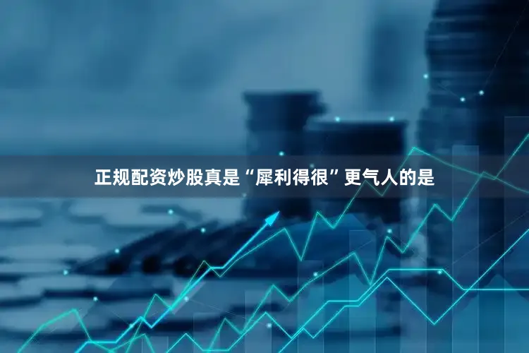 正规配资炒股真是“犀利得很”更气人的是