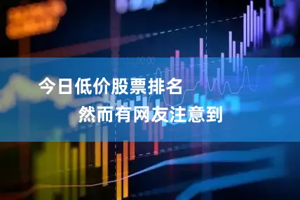 今日低价股票排名                然而有网友注意到