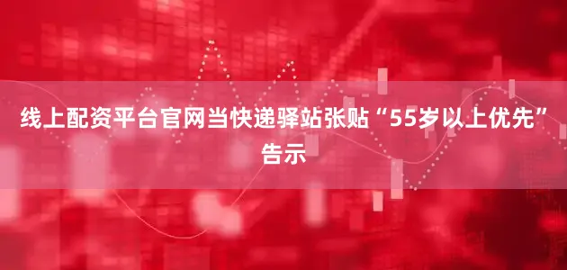线上配资平台官网当快递驿站张贴“55岁以上优先”告示