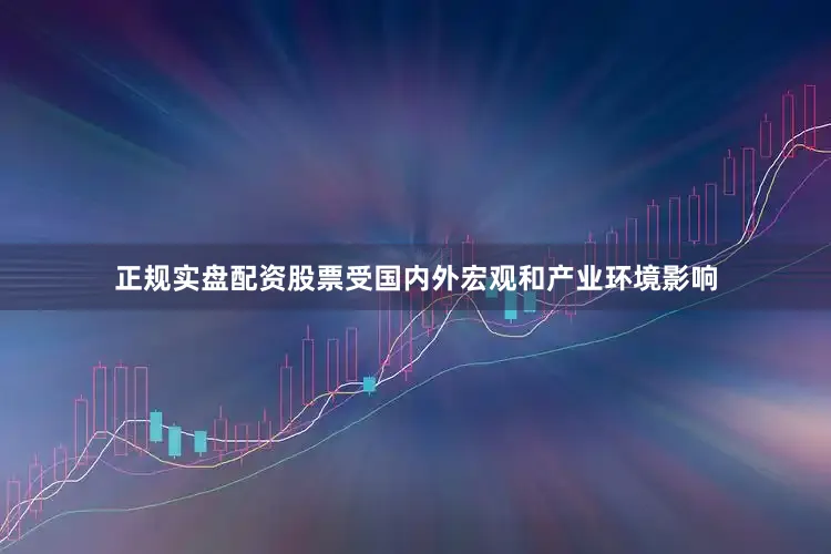 正规实盘配资股票受国内外宏观和产业环境影响
