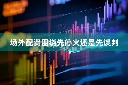 场外配资围绕先停火还是先谈判