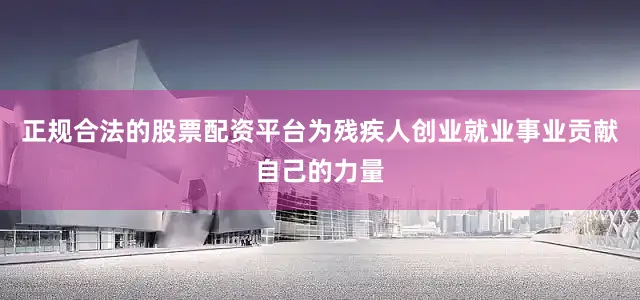 正规合法的股票配资平台为残疾人创业就业事业贡献自己的力量