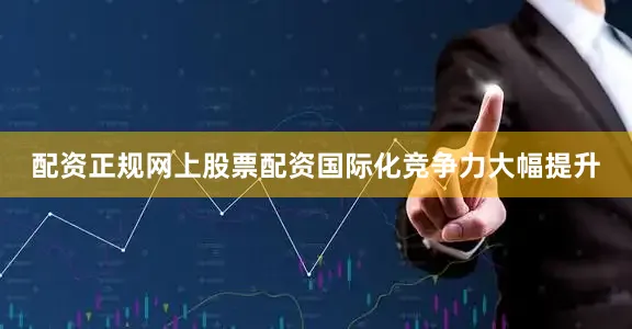 配资正规网上股票配资国际化竞争力大幅提升
