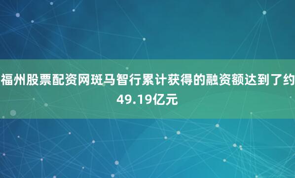 福州股票配资网斑马智行累计获得的融资额达到了约49.19亿元
