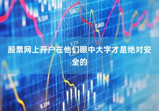 股票网上开户在他们眼中大字才是绝对安全的