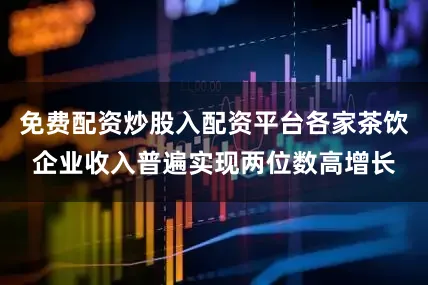 免费配资炒股入配资平台各家茶饮企业收入普遍实现两位数高增长