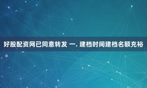 好股配资网已同意转发 一. 建档时间建档名额充裕