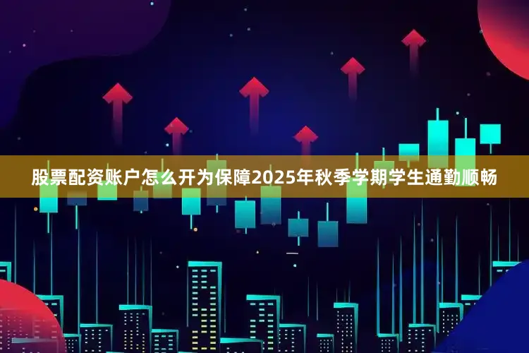 股票配资账户怎么开为保障2025年秋季学期学生通勤顺畅
