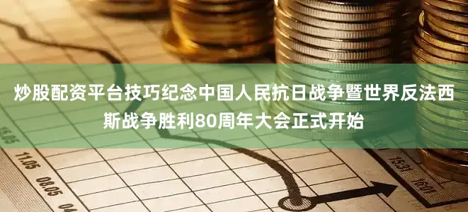炒股配资平台技巧纪念中国人民抗日战争暨世界反法西斯战争胜利80周年大会正式开始