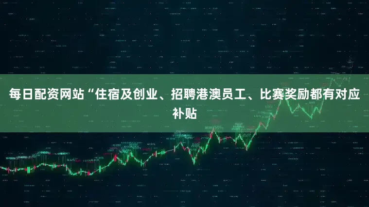 每日配资网站“住宿及创业、招聘港澳员工、比赛奖励都有对应补贴