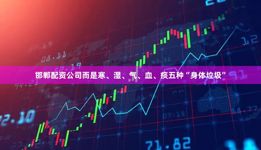 邯郸配资公司而是寒、湿、气、血、痰五种“身体垃圾”