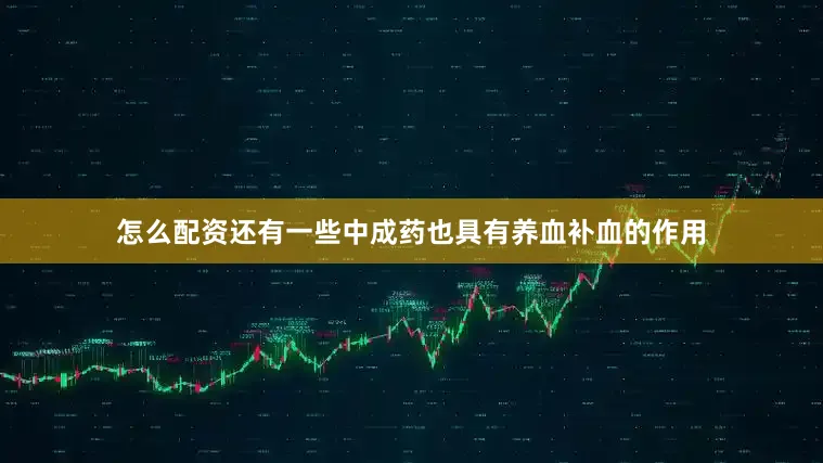 怎么配资还有一些中成药也具有养血补血的作用