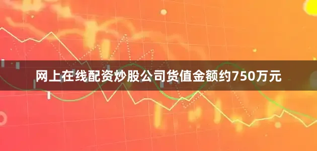 网上在线配资炒股公司货值金额约750万元