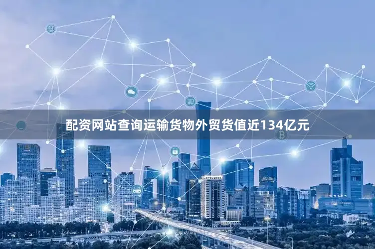 配资网站查询运输货物外贸货值近134亿元