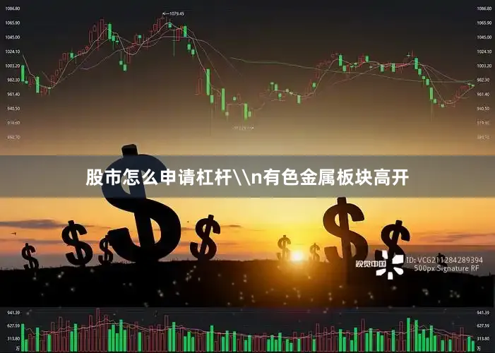 股市怎么申请杠杆\n有色金属板块高开