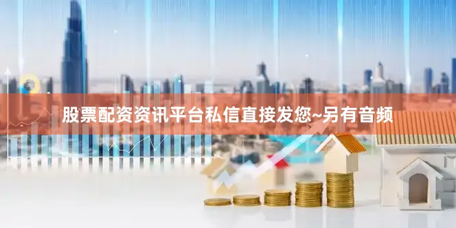 股票配资资讯平台私信直接发您~另有音频