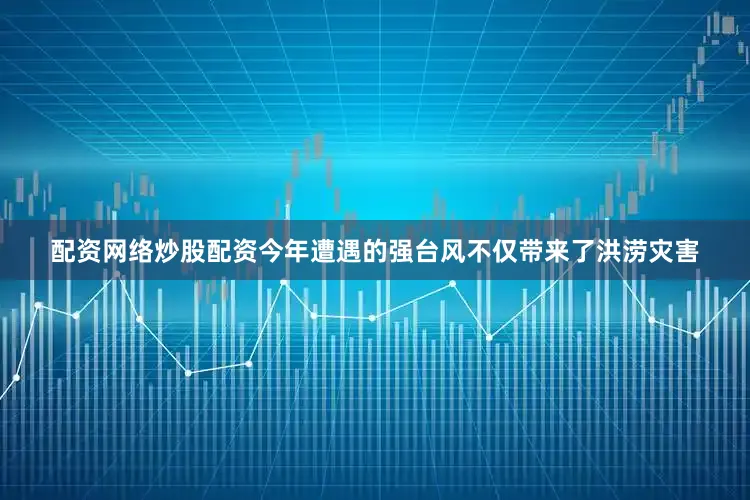 配资网络炒股配资今年遭遇的强台风不仅带来了洪涝灾害