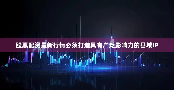 股票配资最新行情必须打造具有广泛影响力的县域IP
