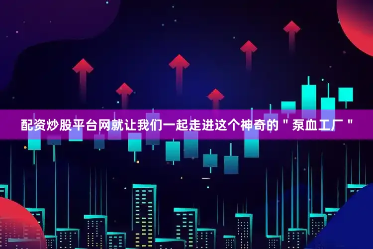 配资炒股平台网就让我们一起走进这个神奇的＂泵血工厂＂