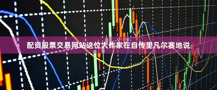 配资股票交易网站这位大作家在自传里凡尔赛地说
