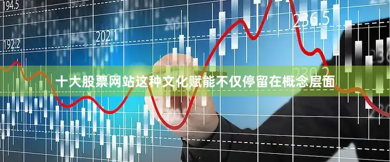 十大股票网站这种文化赋能不仅停留在概念层面