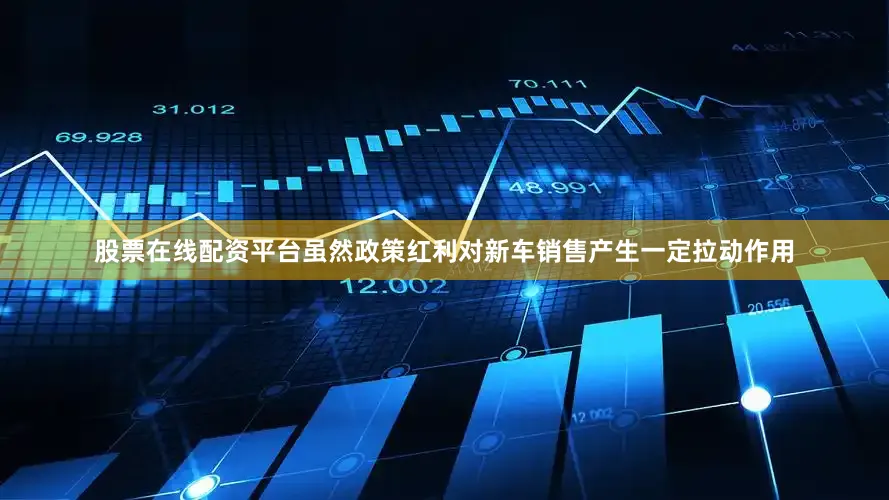 股票在线配资平台虽然政策红利对新车销售产生一定拉动作用